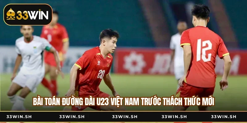 Bài Toán Đường Dài U23 Việt Nam Trước Thách Thức Mới