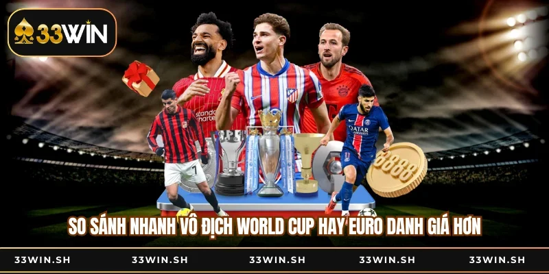 So Sánh Nhanh Vô Địch World Cup Hay Euro Danh Giá Hơn